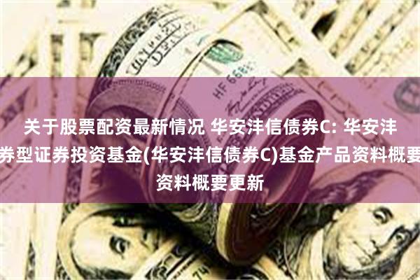 关于股票配资最新情况 华安沣信债券C: 华安沣信债券型证券投资基金(华安沣信债券C)基金产品资料概要更新