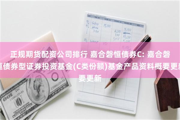 正规期货配资公司排行 嘉合磐恒债券C: 嘉合磐恒债券型证券投资基金(C类份额)基金产品资料概要更新
