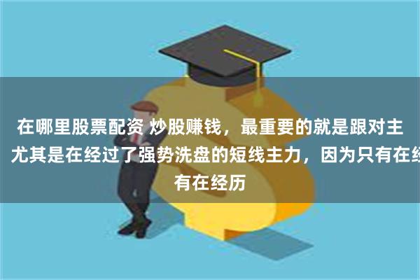 在哪里股票配资 炒股赚钱，最重要的就是跟对主力，尤其是在经过了强势洗盘的短线主力，因为只有在经历