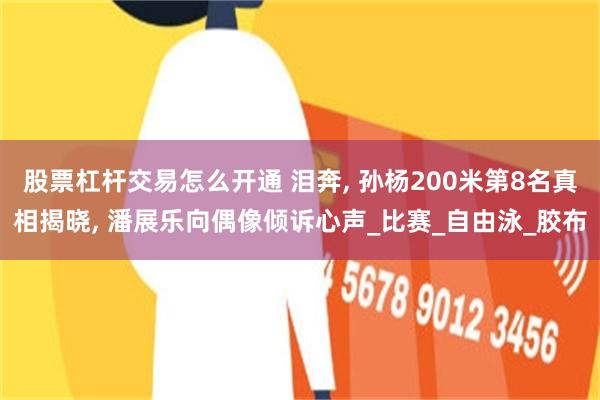 股票杠杆交易怎么开通 泪奔, 孙杨200米第8名真相揭晓, 潘展乐向偶像倾诉心声_比赛_自由泳_胶布