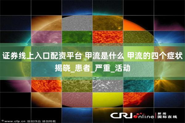证券线上入口配资平台 甲流是什么 甲流的四个症状揭晓_患者_严重_活动