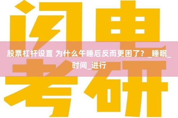 股票杠杆设置 为什么午睡后反而更困了?_睡眠_时间_进行