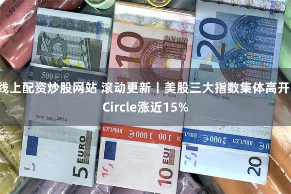 线上配资炒股网站 滚动更新丨美股三大指数集体高开，Circle涨近15%