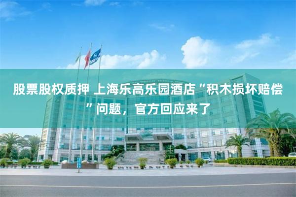 股票股权质押 上海乐高乐园酒店“积木损坏赔偿”问题，官方回应来了