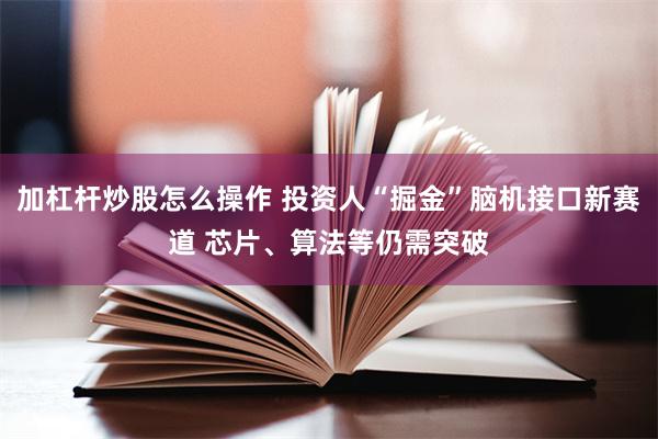 加杠杆炒股怎么操作 投资人“掘金”脑机接口新赛道 芯片、算法等仍需突破