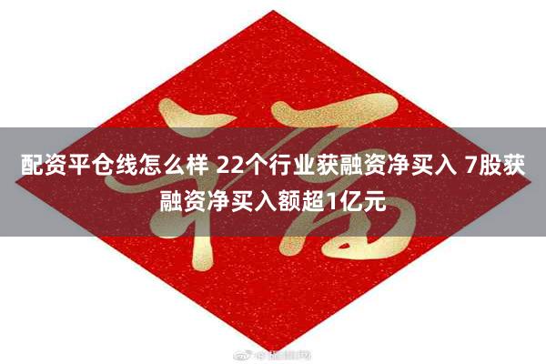 配资平仓线怎么样 22个行业获融资净买入 7股获融资净买入额超1亿元