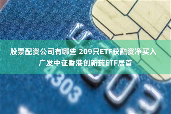 股票配资公司有哪些 209只ETF获融资净买入  广发中证香港创新药ETF居首