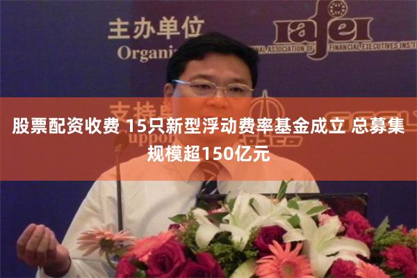 股票配资收费 15只新型浮动费率基金成立 总募集规模超150亿元