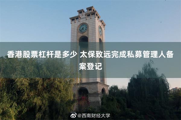 香港股票杠杆是多少 太保致远完成私募管理人备案登记
