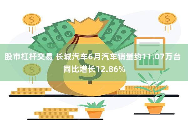 股市杠杆交易 长城汽车6月汽车销量约11.07万台 同比增长12.86%