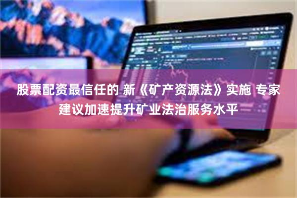 股票配资最信任的 新《矿产资源法》实施 专家建议加速提升矿业法治服务水平