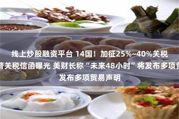 线上炒股融资平台 14国！加征25%~40%关税！特朗普关税信函曝光 美财长称“未来48小时”将发布多项贸易声明