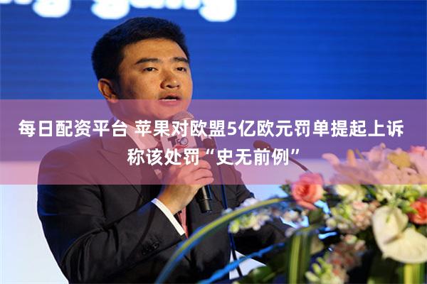 每日配资平台 苹果对欧盟5亿欧元罚单提起上诉 称该处罚“史无前例”