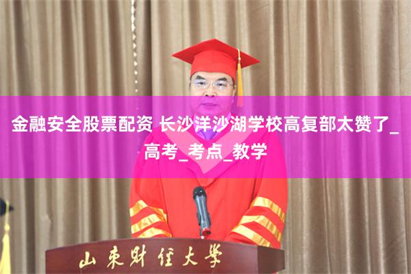 金融安全股票配资 长沙洋沙湖学校高复部太赞了_高考_考点_教学