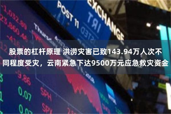 股票的杠杆原理 洪涝灾害已致143.94万人次不同程度受灾，云南紧急下达9500万元应急救灾资金