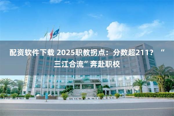 配资软件下载 2025职教拐点：分数超211？ “三江合流”奔赴职校