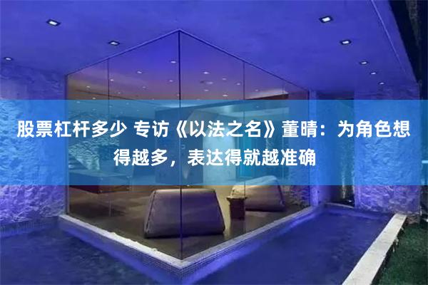 股票杠杆多少 专访《以法之名》董晴：为角色想得越多，表达得就越准确