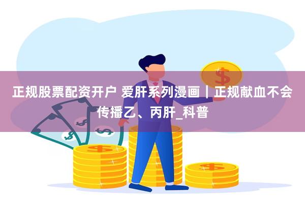 正规股票配资开户 爱肝系列漫画｜正规献血不会传播乙、丙肝_科普