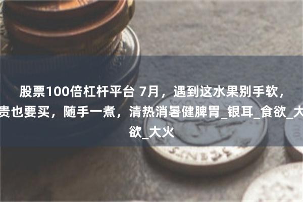 股票100倍杠杆平台 7月，遇到这水果别手软，再贵也要买，随手一煮，清热消暑健脾胃_银耳_食欲_大火
