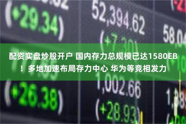 配资实盘炒股开户 国内存力总规模已达1580EB！多地加速布局存力中心 华为等竞相发力