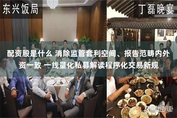 配资股是什么 消除监管套利空间、报告范畴内外资一致 一线量化私募解读程序化交易新规