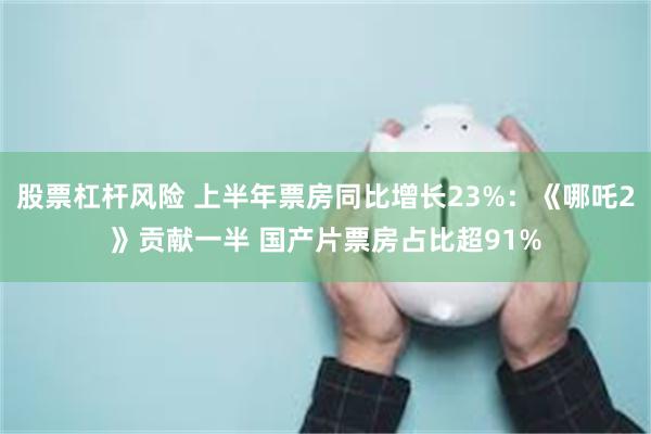 股票杠杆风险 上半年票房同比增长23%：《哪吒2》贡献一半 国产片票房占比超91%