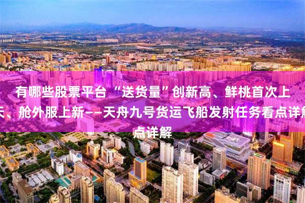 有哪些股票平台 “送货量”创新高、鲜桃首次上天、舱外服上新——天舟九号货运飞船发射任务看点详解