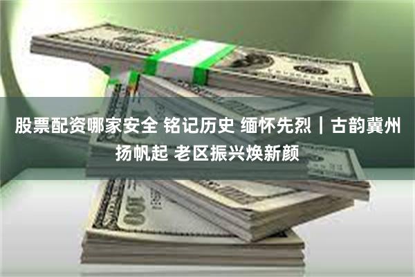 股票配资哪家安全 铭记历史 缅怀先烈｜古韵冀州扬帆起 老区振兴焕新颜