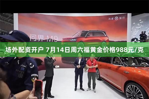 场外配资开户 7月14日周六福黄金价格988元/克