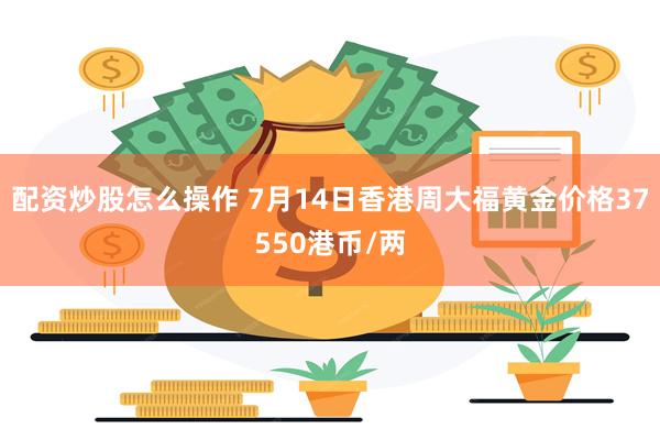 配资炒股怎么操作 7月14日香港周大福黄金价格37550港币/两