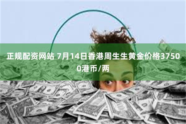 正规配资网站 7月14日香港周生生黄金价格37500港币/两