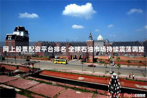 网上股票配资平台排名 全球石油市场持续震荡调整
