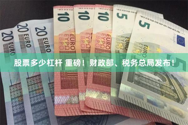 股票多少杠杆 重磅！财政部、税务总局发布！