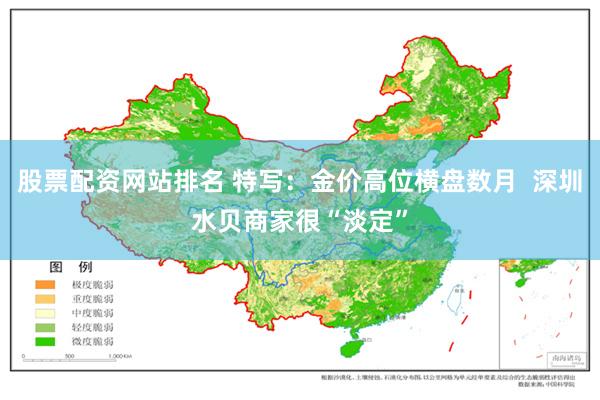 股票配资网站排名 特写：金价高位横盘数月  深圳水贝商家很“淡定”