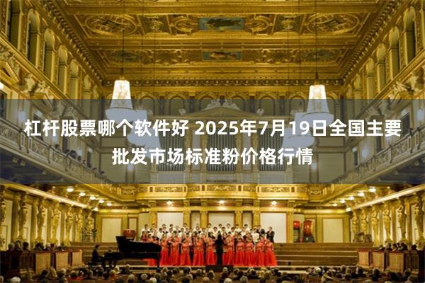 杠杆股票哪个软件好 2025年7月19日全国主要批发市场标准粉价格行情