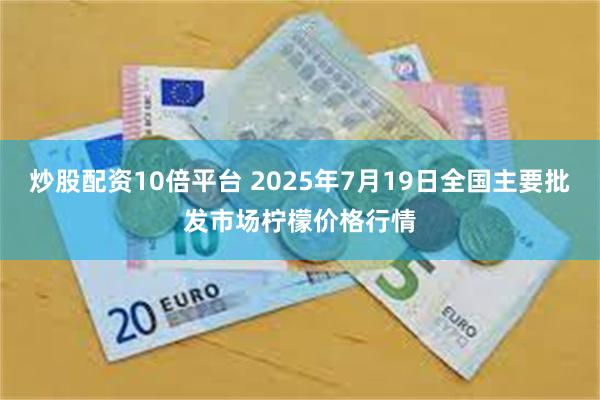 炒股配资10倍平台 2025年7月19日全国主要批发市场柠檬价格行情