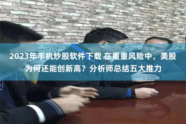 2023年手机炒股软件下载 在重重风险中，美股为何还能创新高？分析师总结五大推力