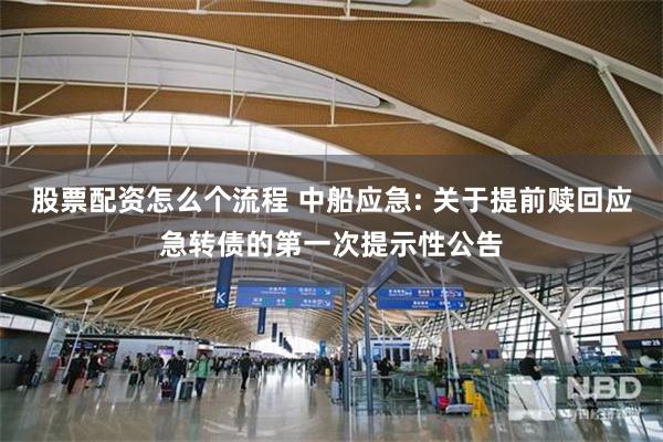 股票配资怎么个流程 中船应急: 关于提前赎回应急转债的第一次提示性公告