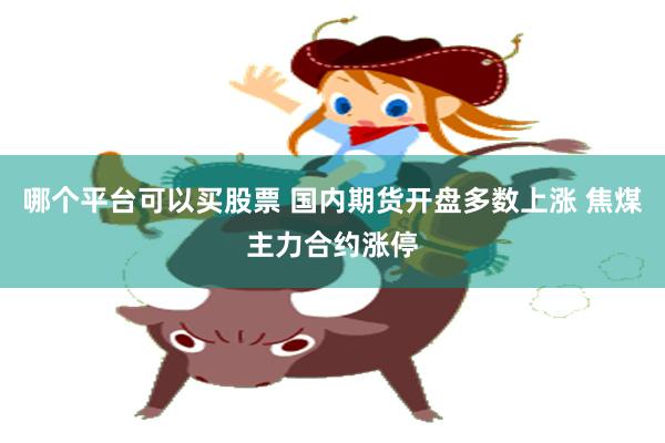 哪个平台可以买股票 国内期货开盘多数上涨 焦煤主力合约涨停