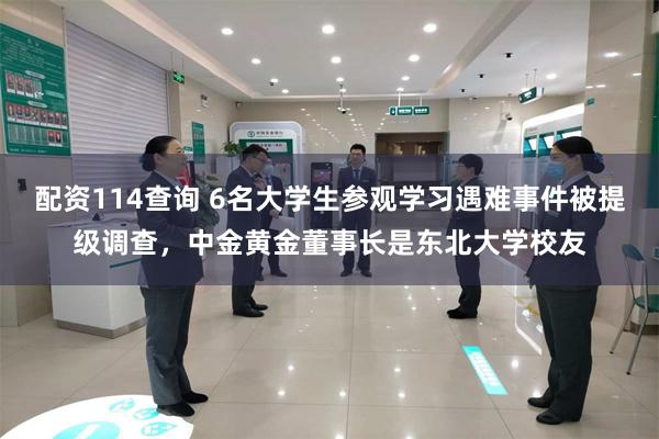 配资114查询 6名大学生参观学习遇难事件被提级调查，中金黄金董事长是东北大学校友