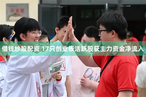 借钱炒股配资 17只创业板活跃股获主力资金净流入