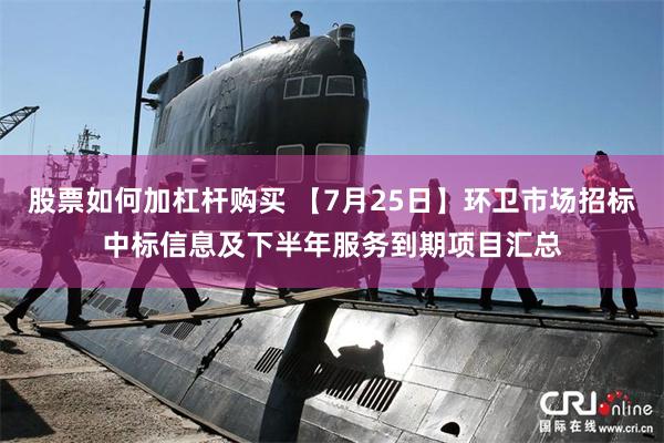股票如何加杠杆购买 【7月25日】环卫市场招标中标信息及下半年服务到期项目汇总