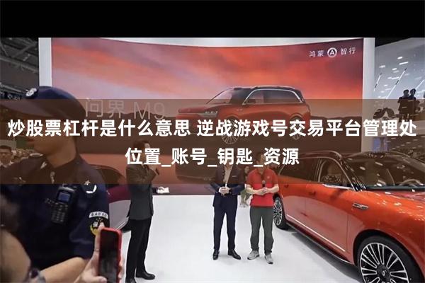 炒股票杠杆是什么意思 逆战游戏号交易平台管理处位置_账号_钥匙_资源