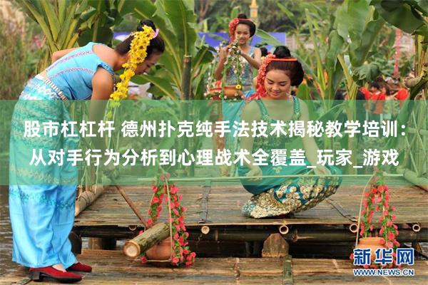 股市杠杠杆 德州扑克纯手法技术揭秘教学培训：从对手行为分析到心理战术全覆盖_玩家_游戏