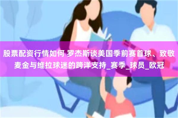 股票配资行情如何 罗杰斯谈美国季前赛首球、致敬麦金与维拉球迷的跨洋支持_赛季_球员_欧冠