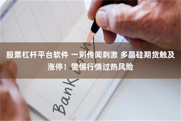 股票杠杆平台软件 一则传闻刺激 多晶硅期货触及涨停！警惕行情过热风险