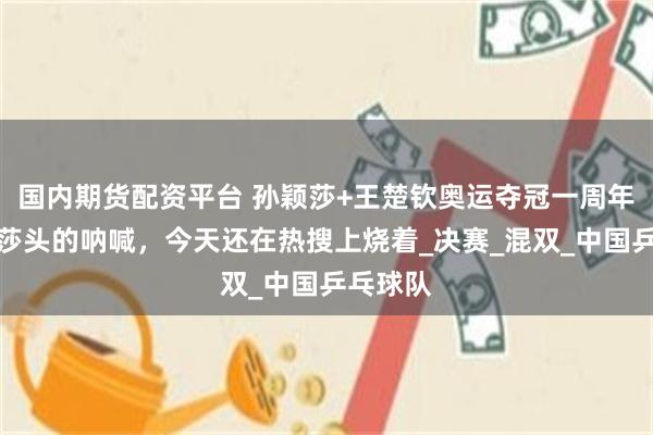 国内期货配资平台 孙颖莎+王楚钦奥运夺冠一周年，那声莎头的呐喊，今天还在热搜上烧着_决赛_混双_中国乒乓球队