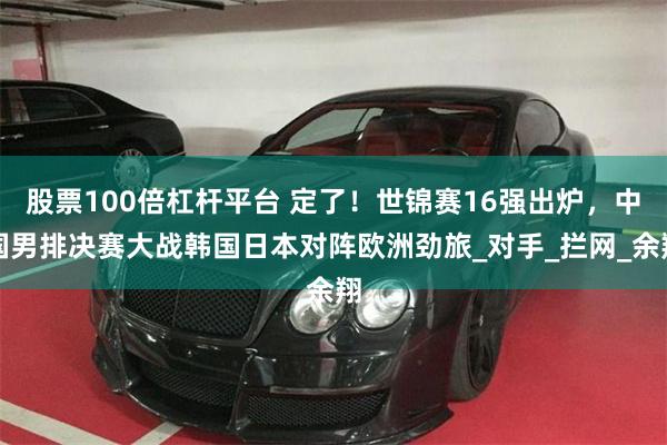 股票100倍杠杆平台 定了！世锦赛16强出炉，中国男排决赛大战韩国日本对阵欧洲劲旅_对手_拦网_余翔