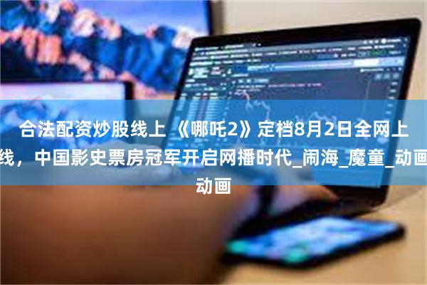 合法配资炒股线上 《哪吒2》定档8月2日全网上线，中国影史票房冠军开启网播时代_闹海_魔童_动画