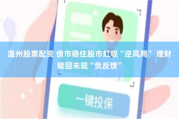 温州股票配资 债市稳住股市虹吸“逆风局” 理财赎回未现“负反馈”
